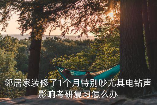 鄰居家裝修了1個月特別吵尤其電鉆聲影響考研復習怎么辦