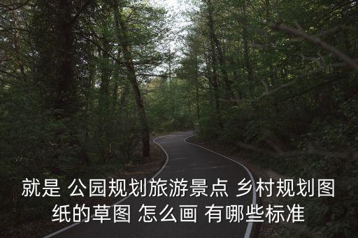 就是 公園規(guī)劃旅游景點 鄉(xiāng)村規(guī)劃圖紙的草圖 怎么畫 有哪些標(biāo)準(zhǔn)