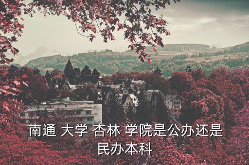 南通 大學(xué) 杏林 學(xué)院是公辦還是民辦本科