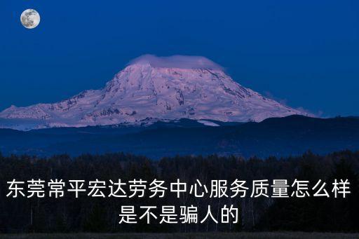東莞常平宏達勞務中心服務質量怎么樣是不是騙人的
