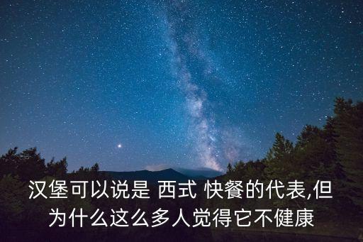 漢堡可以說是 西式 快餐的代表,但為什么這么多人覺得它不健康