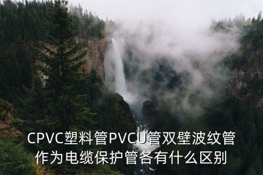 CPVC塑料管PVCU管雙壁波紋管作為電纜保護管各有什么區別
