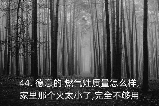 44. 德意的 燃氣灶質量怎么樣,家里那個火太小了,完全不夠用