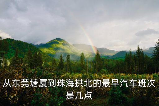 東莞塘廈到珠海坦洲汽車時(shí)刻表，從東莞塘廈到珠海拱北的最早汽車班次是幾點(diǎn)