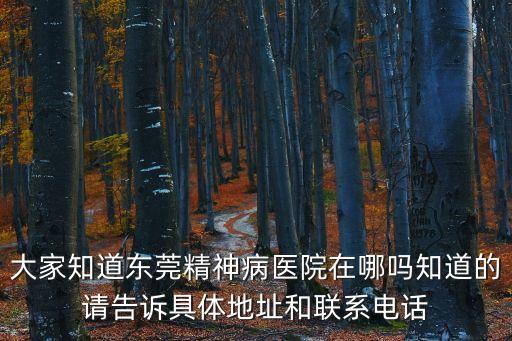 大家知道東莞精神病醫院在哪嗎知道的請告訴具體地址和聯系電話