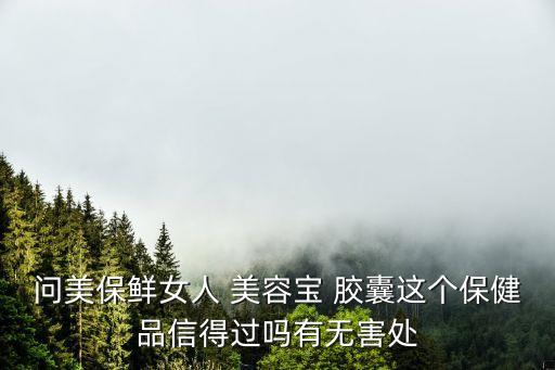 問美保鮮女人 美容寶 膠囊這個保健品信得過嗎有無害處