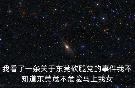 我看了一條關于東莞砍腿黨的事件我不知道東莞危不危險馬上我女