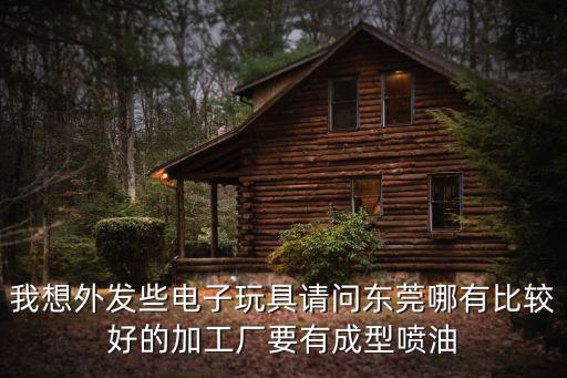 我想外發些電子玩具請問東莞哪有比較好的加工廠要有成型噴油