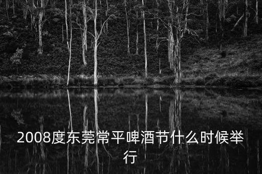 2008度東莞常平啤酒節(jié)什么時候舉行