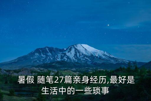  暑假 隨筆27篇親身經(jīng)歷,最好是生活中的一些瑣事