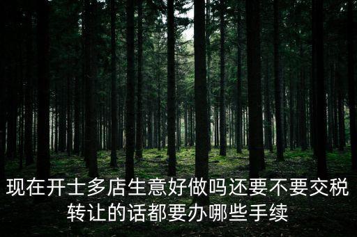 現在開士多店生意好做嗎還要不要交稅轉讓的話都要辦哪些手續