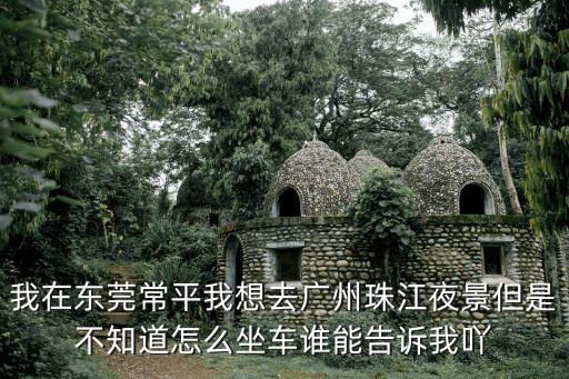 我在東莞常平我想去廣州珠江夜景但是不知道怎么坐車誰能告訴我吖