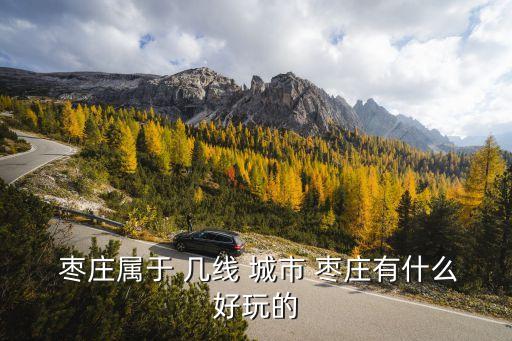  棗莊屬于 幾線 城市 棗莊有什么好玩的
