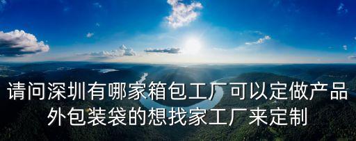 請(qǐng)問深圳有哪家箱包工廠可以定做產(chǎn)品外包裝袋的想找家工廠來定制