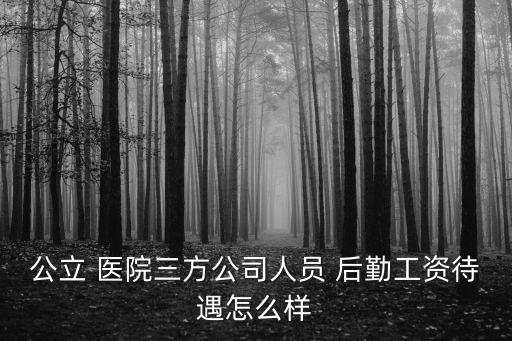公立 醫院三方公司人員 后勤工資待遇怎么樣