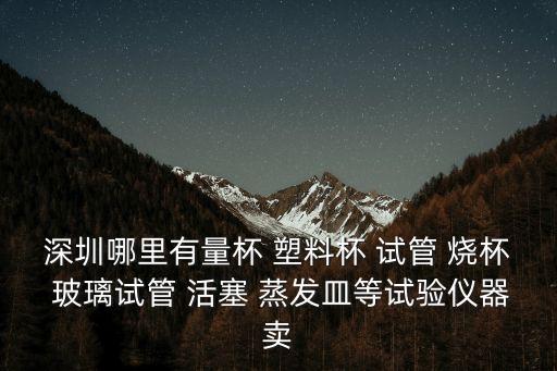 深圳哪里有量杯 塑料杯 試管 燒杯 玻璃試管 活塞 蒸發皿等試驗儀器賣