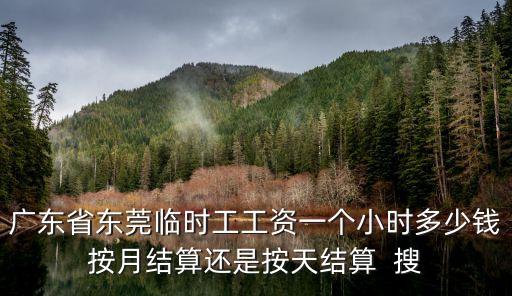 廣東省東莞臨時工工資一個小時多少錢按月結算還是按天結算  搜