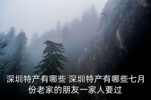 深圳特產有哪些 深圳特產有哪些七月份老家的朋友一家人要過