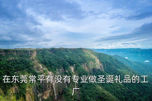 東莞圣誕樹廠有招工的有沒有，在東莞常平有沒有專業做圣誕禮品的工廠