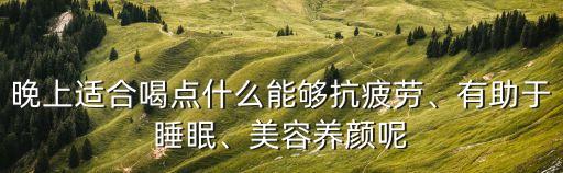 晚上適合喝點什么能夠抗疲勞、有助于睡眠、美容養(yǎng)顏呢