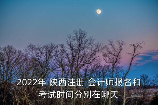 2022年 陜西注冊 會計師報名和考試時間分別在哪天