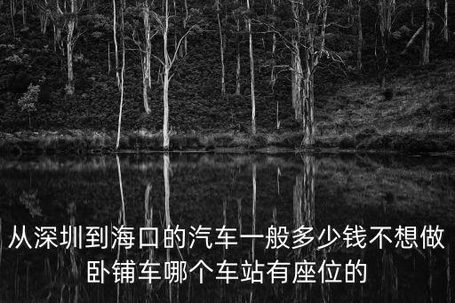 深圳到海口汽車多少錢，從深圳到海口的汽車一般多少錢不想做臥鋪車哪個車站有座位的