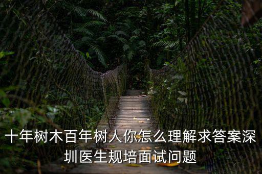 十年樹木百年樹人你怎么理解求答案深圳醫生規培面試問題
