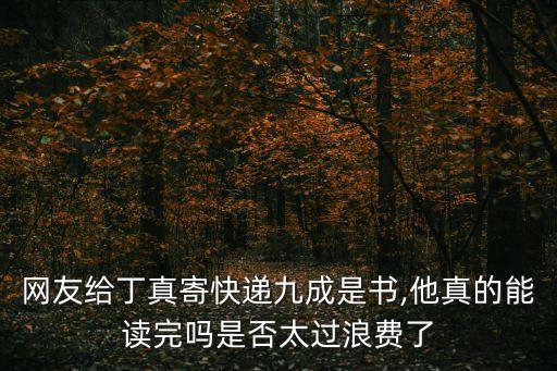 網友給丁真寄快遞九成是書,他真的能讀完嗎是否太過浪費了