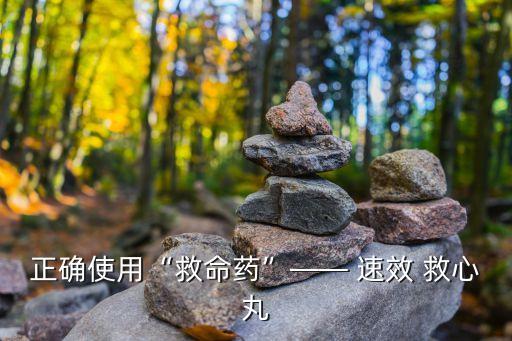 正確使用“救命藥”—— 速效 救心丸
