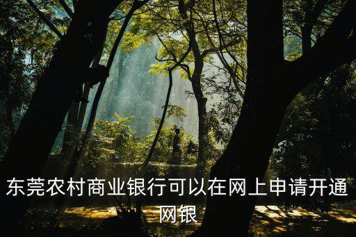 東莞農商銀行網銀在線，東莞農村商業銀行可以在網上申請開通網銀