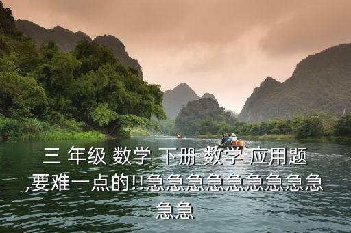 三 年級(jí) 數(shù)學(xué) 下冊(cè) 數(shù)學(xué) 應(yīng)用題,要難一點(diǎn)的!!急急急急急急急急急急急