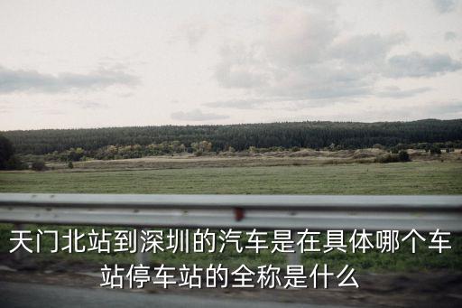 天門北站到深圳的汽車是在具體哪個車站停車站的全稱是什么
