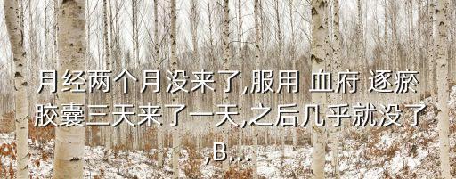 月經(jīng)兩個(gè)月沒來了,服用 血府 逐瘀 膠囊三天來了一天,之后幾乎就沒了,B...