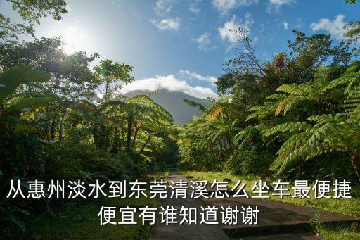 從惠州淡水到東莞清溪怎么坐車最便捷便宜有誰知道謝謝