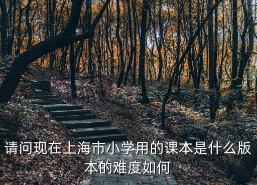 請問現在上海市小學用的課本是什么版本的難度如何