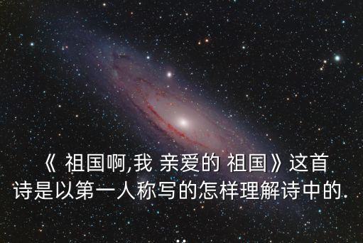 《 祖國啊,我 親愛的 祖國》這首詩是以第一人稱寫的怎樣理解詩中的...