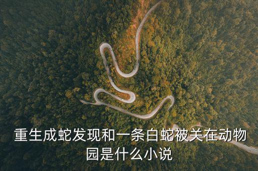  重生成蛇發(fā)現(xiàn)和一條白蛇被關(guān)在動(dòng)物園是什么小說