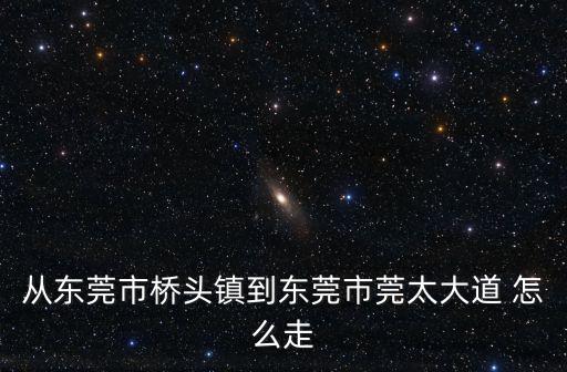 從東莞市橋頭鎮到東莞市莞太大道 怎么走