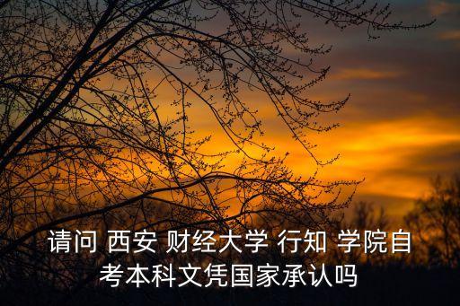 請問 西安 財經大學 行知 學院自考本科文憑國家承認嗎