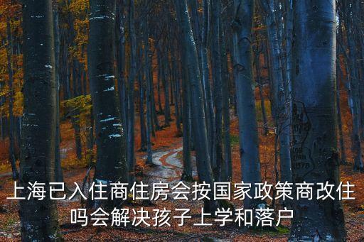 上海市居住房屋改商業(yè)政策，上海已入住商住房會按國家政策商改住嗎會解決孩子上學和落戶