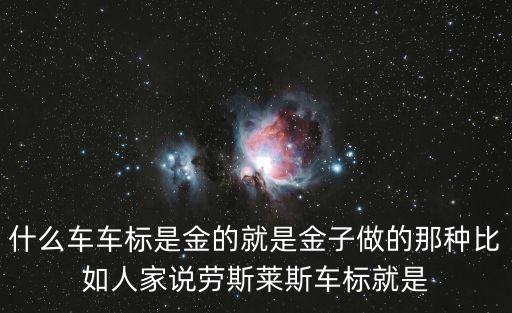 什么車車標是金的就是金子做的那種比如人家說勞斯萊斯車標就是