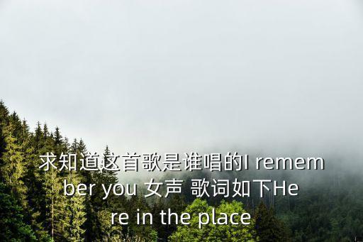 求知道這首歌是誰唱的I remember you 女聲 歌詞如下Here in the place