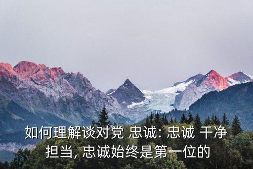 如何理解談對黨 忠誠: 忠誠 干凈 擔當, 忠誠始終是第一位的