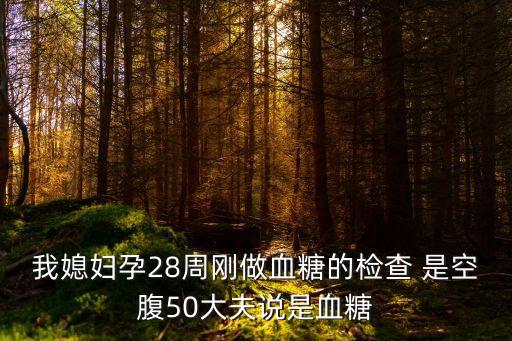 我媳婦孕28周剛做血糖的檢查 是空腹50大夫說是血糖