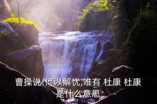 曹操說:何以解憂,唯有 杜康 杜康是什么意思