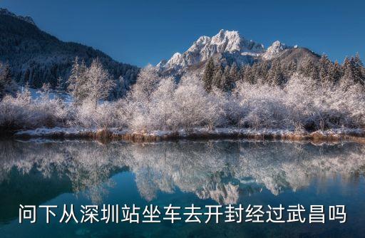 問下從深圳站坐車去開封經過武昌嗎