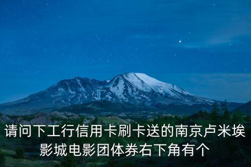 請問下工行信用卡刷卡送的南京盧米埃影城電影團體券右下角有個