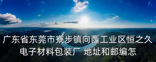 廣東省東莞市寮步鎮向西工業區恒之久電子材料包裝廠 地址和郵編怎
