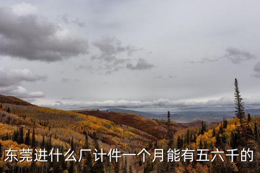 東莞進什么廠計件一個月能有五六千的