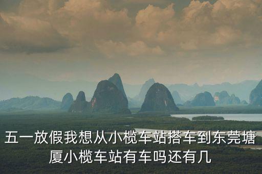 五一放假我想從小欖車站搭車到東莞塘廈小欖車站有車嗎還有幾